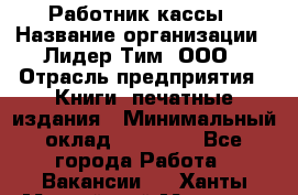 Работник кассы › Название организации ­ Лидер Тим, ООО › Отрасль предприятия ­ Книги, печатные издания › Минимальный оклад ­ 26 000 - Все города Работа » Вакансии   . Ханты-Мансийский,Мегион г.